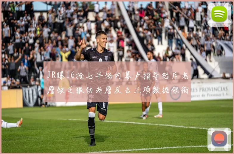 JR曝16抢七半场内幕卢指导怒斥老詹缺乏狠劲老詹反击三项数据领衔全场