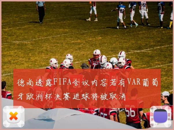 德尚透露FIFA会议内容若有VAR葡萄牙欧洲杯决赛进球将被取消