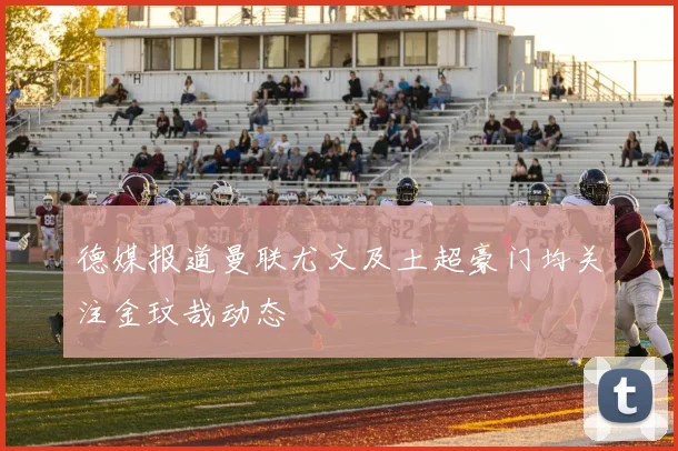 德媒报道曼联尤文及土超豪门均关注金玟哉动态