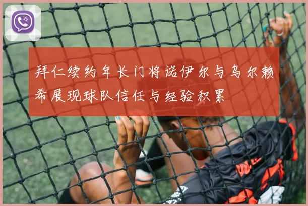 拜仁续约年长门将诺伊尔与乌尔赖希展现球队信任与经验积累