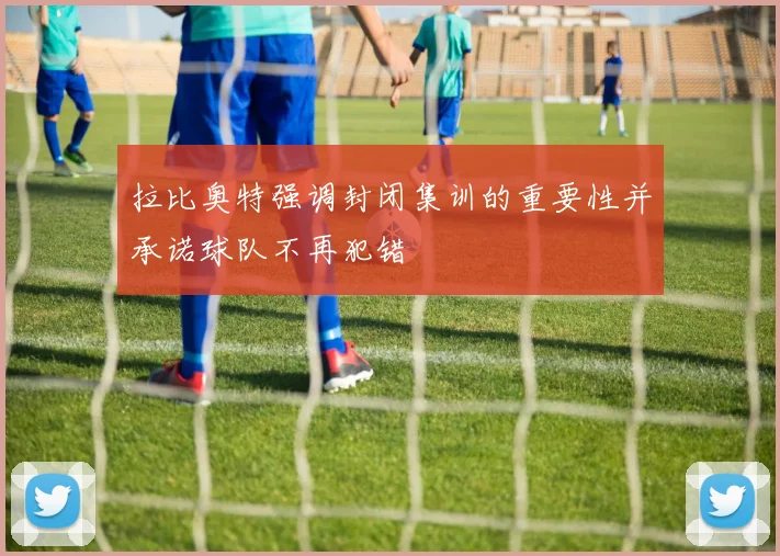 拉比奥特强调封闭集训的重要性并承诺球队不再犯错