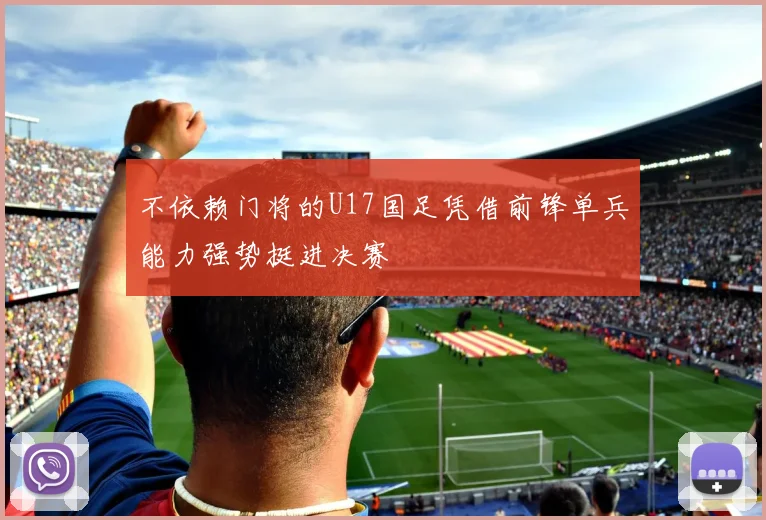 不依赖门将的U17国足凭借前锋单兵能力强势挺进决赛