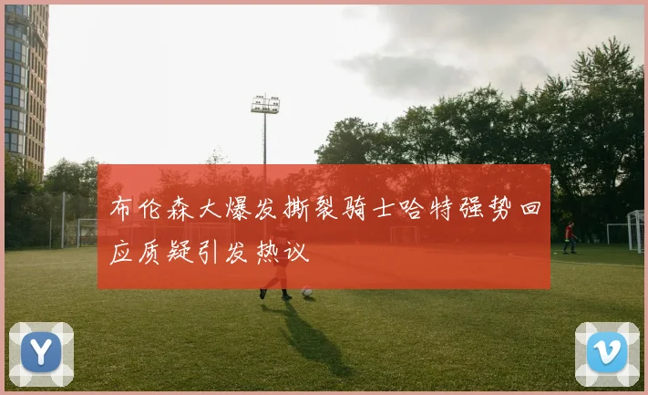 布伦森大爆发撕裂骑士哈特强势回应质疑引发热议