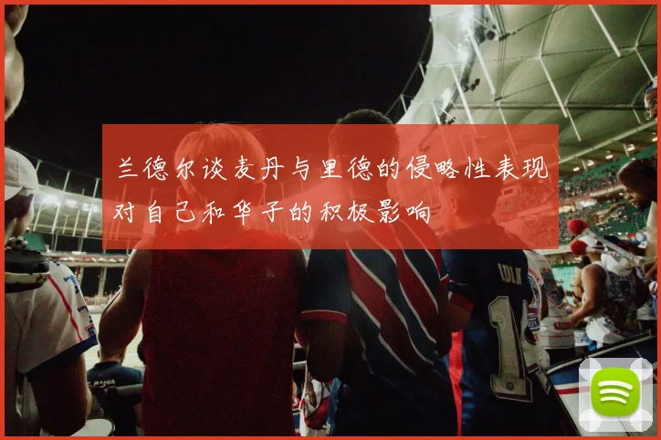 兰德尔谈麦丹与里德的侵略性表现对自己和华子的积极影响