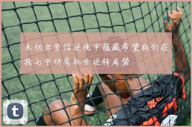 米切尔坚信逆境中蕴藏希望我们在抢七中仍有机会逆转局势