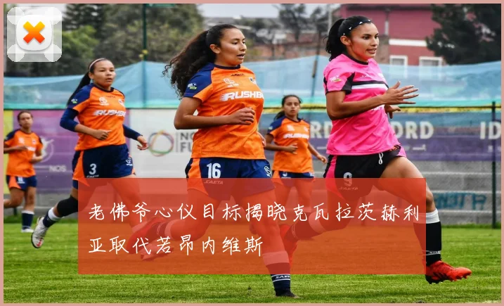 老佛爷心仪目标揭晓克瓦拉茨赫利亚取代若昂内维斯