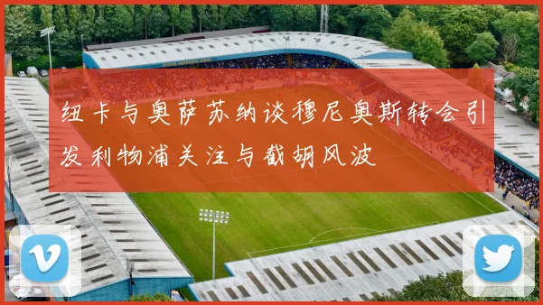 纽卡与奥萨苏纳谈穆尼奥斯转会引发利物浦关注与截胡风波