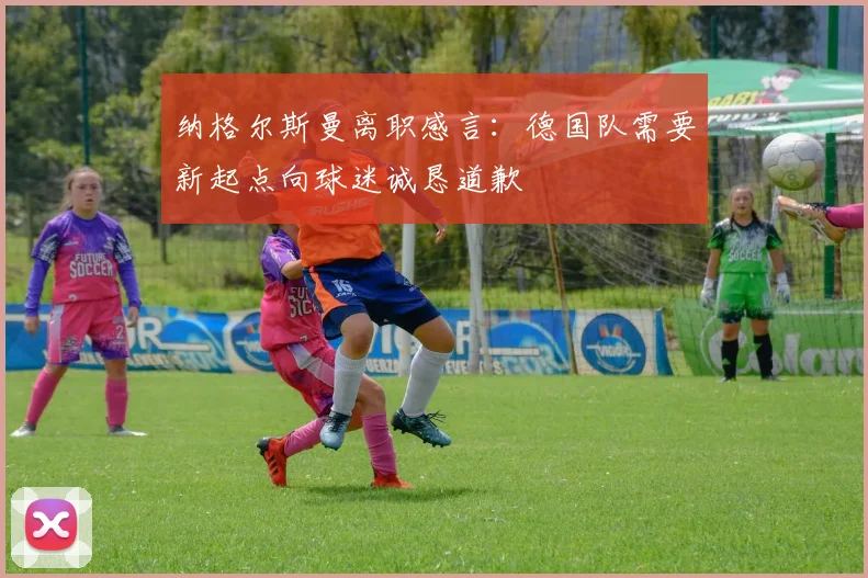纳格尔斯曼离职感言：德国队需要新起点向球迷诚恳道歉