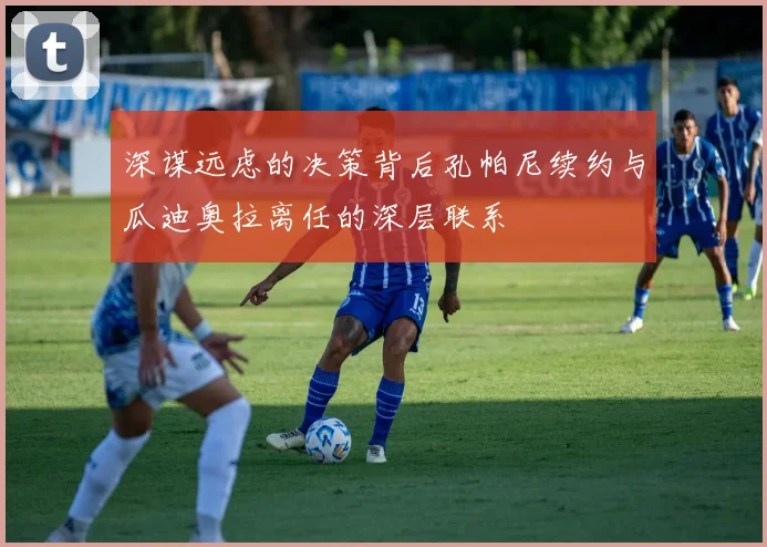 深谋远虑的决策背后孔帕尼续约与瓜迪奥拉离任的深层联系