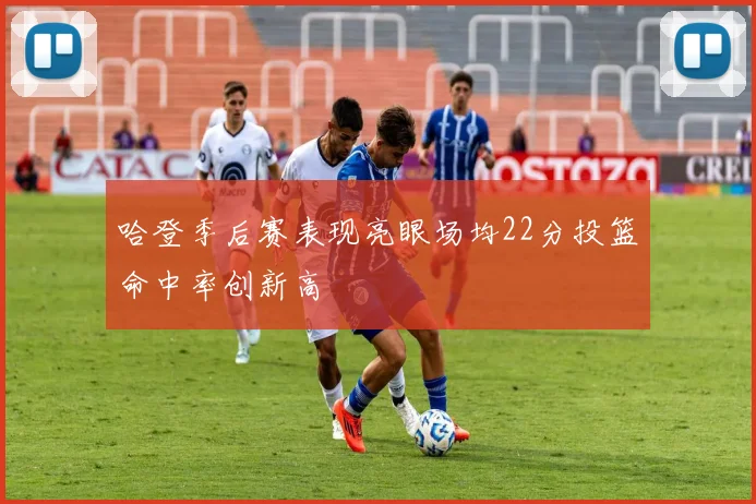 哈登季后赛表现亮眼场均22分投篮命中率创新高
