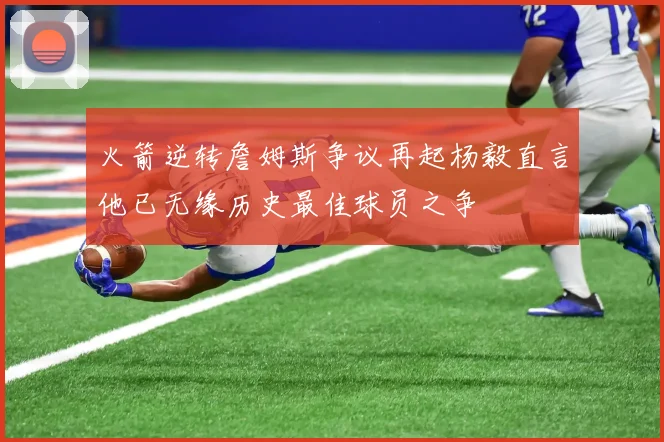 火箭逆转詹姆斯争议再起杨毅直言他已无缘历史最佳球员之争