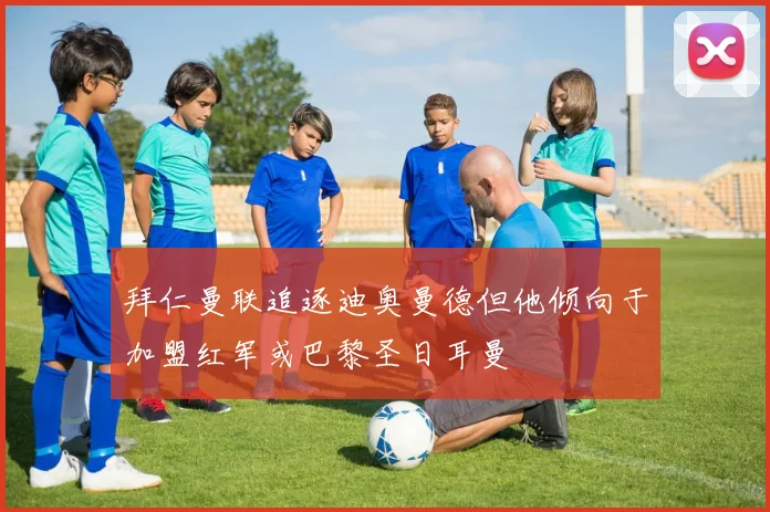 拜仁曼联追逐迪奥曼德但他倾向于加盟红军或巴黎圣日耳曼
