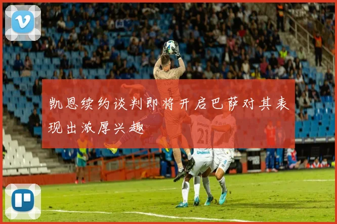 凯恩续约谈判即将开启巴萨对其表现出浓厚兴趣