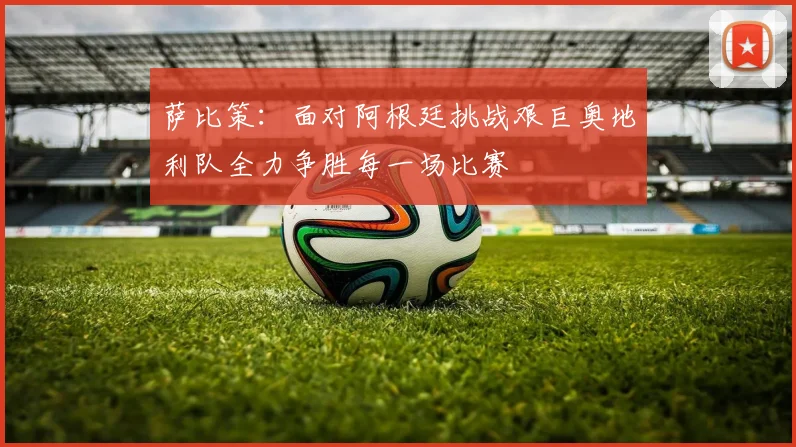 萨比策：面对阿根廷挑战艰巨奥地利队全力争胜每一场比赛