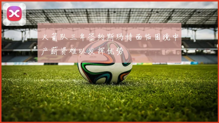 火箭队三年签约斯玛特面临困境中产薪资难以发挥优势