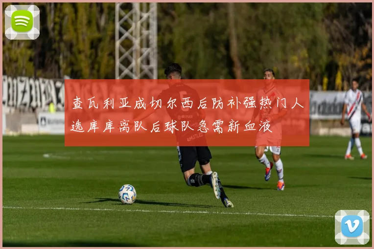 查瓦利亚成切尔西后防补强热门人选库库离队后球队急需新血液