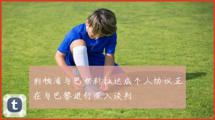 利物浦与巴尔科拉达成个人协议正在与巴黎进行深入谈判