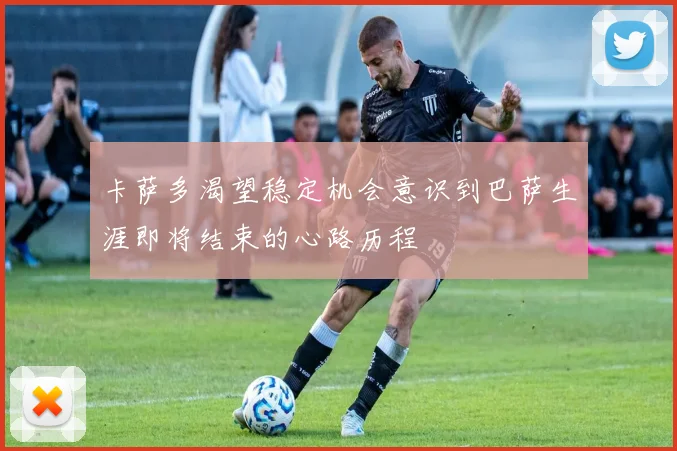 卡萨多渴望稳定机会意识到巴萨生涯即将结束的心路历程