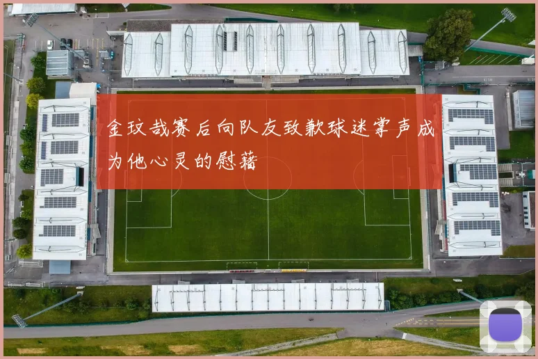 金玟哉赛后向队友致歉球迷掌声成为他心灵的慰藉