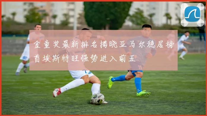 金童奖最新排名揭晓亚马尔稳居榜首埃斯特旺强势进入前五