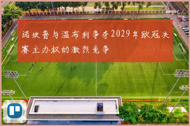 诺坎普与温布利争夺2029年欧冠决赛主办权的激烈竞争
