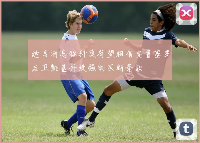 迪马消息称科莫有望租借克鲁塞罗后卫凯基并设强制买断条款