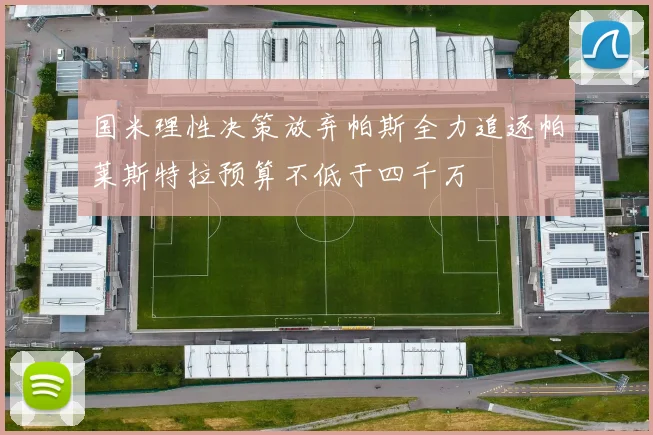 国米理性决策放弃帕斯全力追逐帕莱斯特拉预算不低于四千万