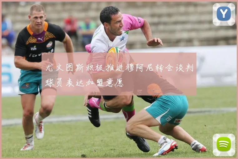 尤文图斯积极推进穆阿尼转会谈判球员表达加盟意愿