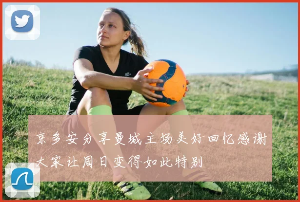 京多安分享曼城主场美好回忆感谢大家让周日变得如此特别
