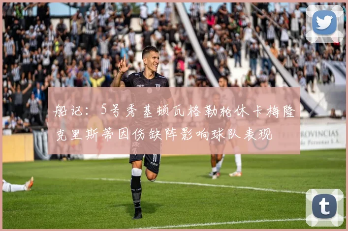 船记：5号秀基顿瓦格勒轮休卡梅隆克里斯蒂因伤缺阵影响球队表现