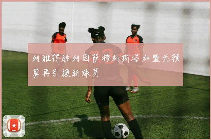 利雅得胜利因萨穆科斯塔加盟无预算再引援新球员