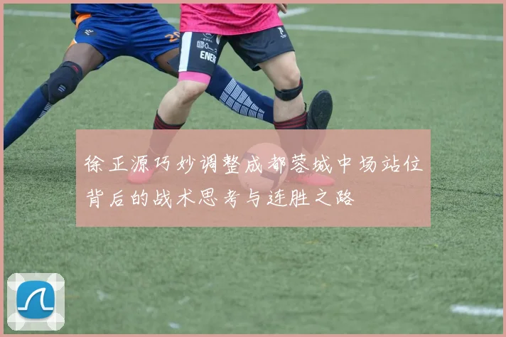徐正源巧妙调整成都蓉城中场站位背后的战术思考与连胜之路