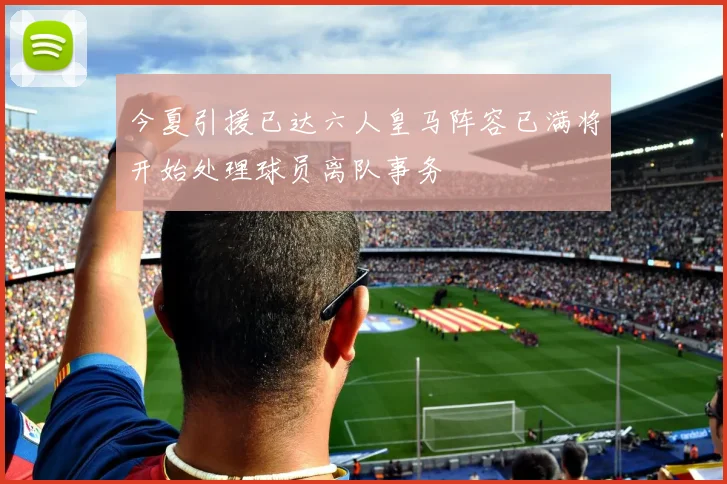 今夏引援已达六人皇马阵容已满将开始处理球员离队事务