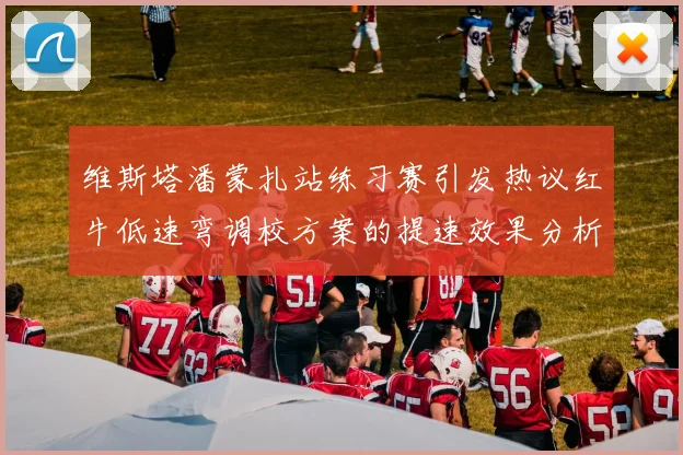 维斯塔潘蒙扎站练习赛引发热议红牛低速弯调校方案的提速效果分析